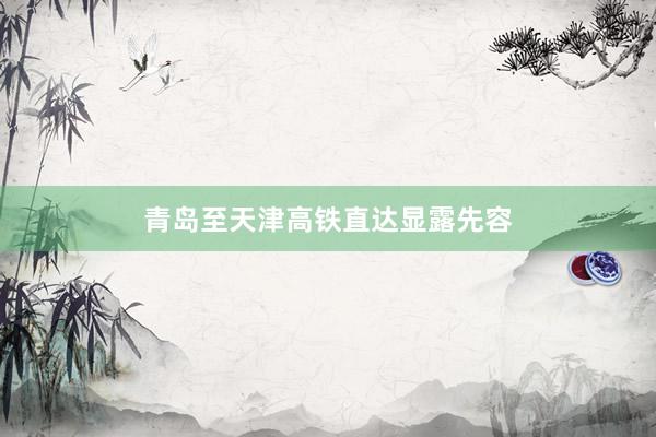 青岛至天津高铁直达显露先容