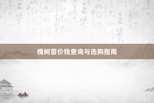 槐树苗价钱查询与选购指南