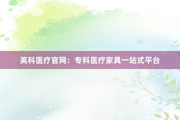 英科医疗官网：专科医疗家具一站式平台