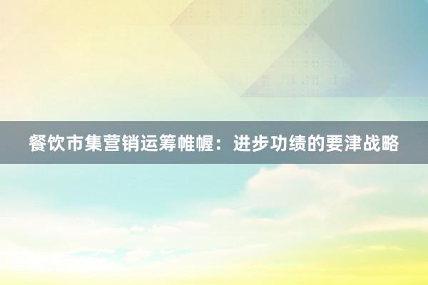 餐饮市集营销运筹帷幄：进步功绩的要津战略