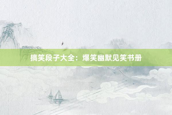 搞笑段子大全：爆笑幽默见笑书册